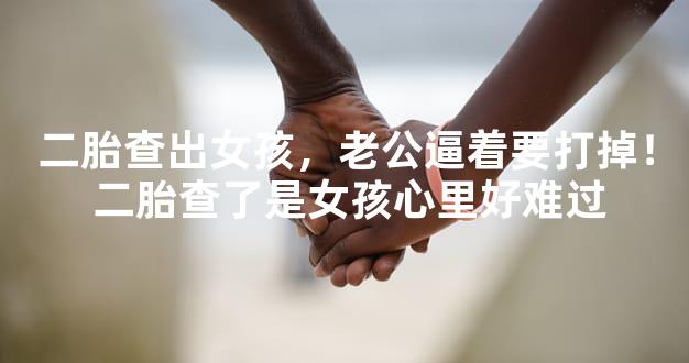 二胎查出女孩，老公逼着要打掉！ 二胎查了是女孩心